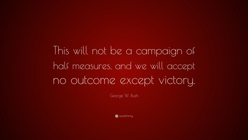 George W. Bush Quote: “This will not be a campaign of half measures, and we will accept no outcome except victory.”