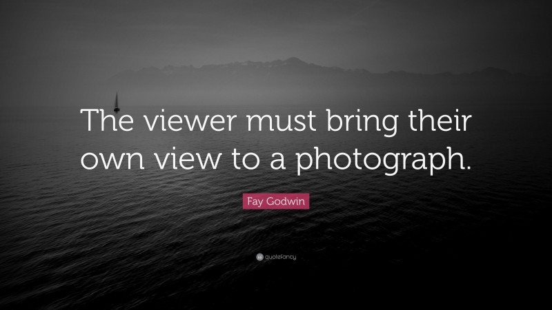 Fay Godwin Quote: “The viewer must bring their own view to a photograph.”