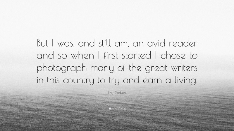 Fay Godwin Quote: “But I was, and still am, an avid reader and so when I first started I chose to photograph many of the great writers in this country to try and earn a living.”