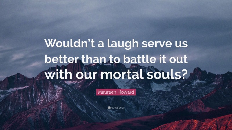 Maureen Howard Quote: “Wouldn’t a laugh serve us better than to battle it out with our mortal souls?”