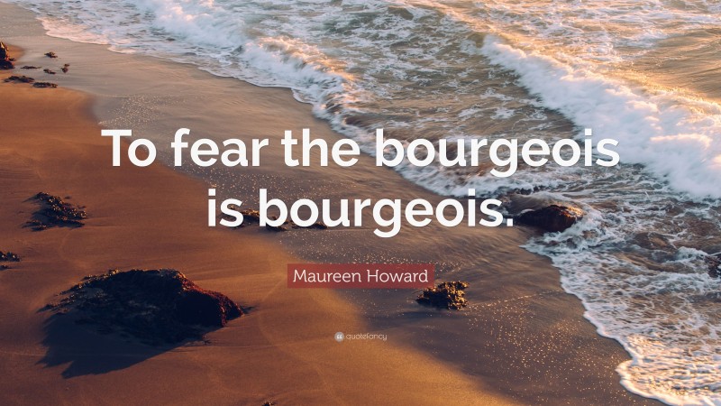 Maureen Howard Quote: “To fear the bourgeois is bourgeois.”