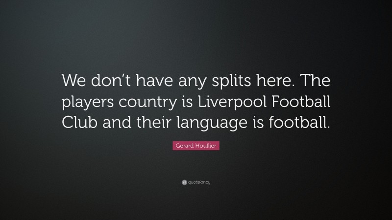 Gerard Houllier Quote: “We don’t have any splits here. The players country is Liverpool Football Club and their language is football.”