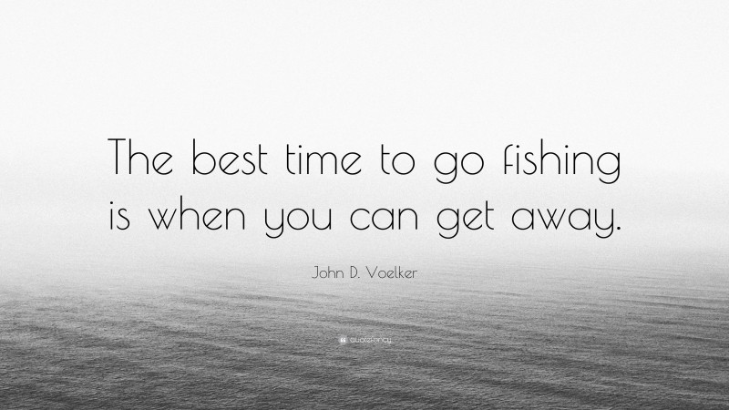John D. Voelker Quote: “The best time to go fishing is when you can get away.”