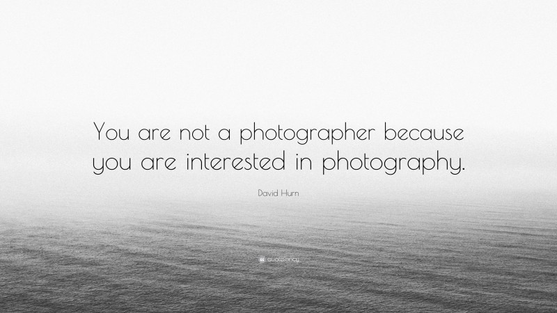 David Hurn Quote: “You are not a photographer because you are interested in photography.”