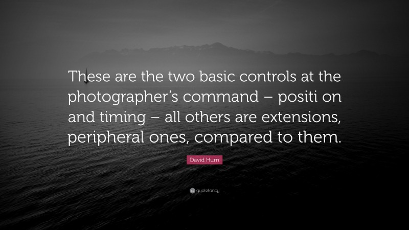 David Hurn Quote: “These are the two basic controls at the photographer’s command – positi on and timing – all others are extensions, peripheral ones, compared to them.”
