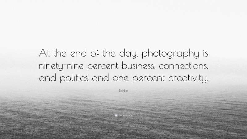 Rankin Quote: “At the end of the day, photography is ninety-nine percent business, connections, and politics and one percent creativity.”