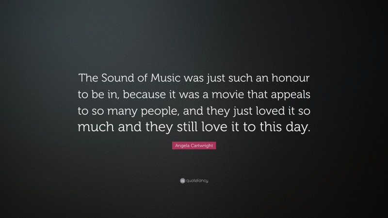 Angela Cartwright Quote: “The Sound of Music was just such an honour to be in, because it was a movie that appeals to so many people, and they just loved it so much and they still love it to this day.”