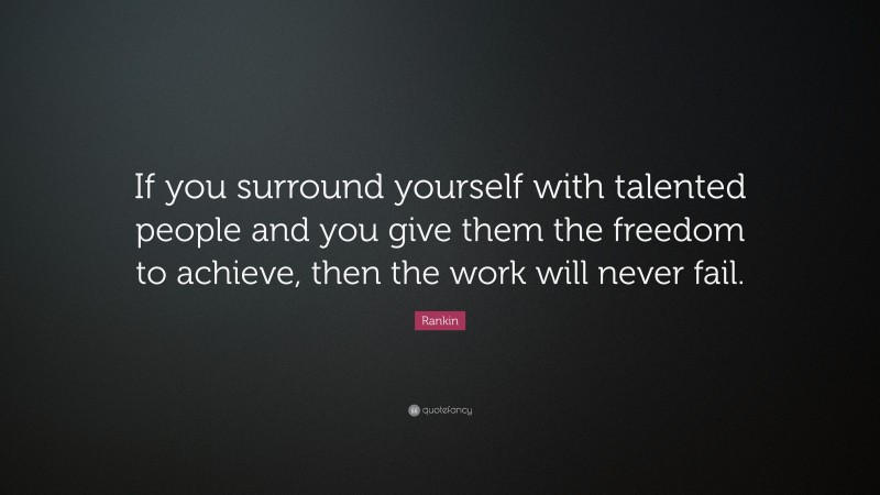 Rankin Quote: “If you surround yourself with talented people and you give them the freedom to achieve, then the work will never fail.”