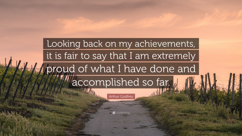 Arthur Godfrey Quote: “Looking back on my achievements, it is fair to say that I am extremely proud of what I have done and accomplished so far.”