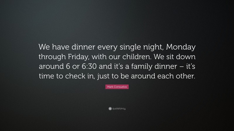 Mark Consuelos Quote: “We have dinner every single night, Monday through Friday, with our children. We sit down around 6 or 6:30 and it’s a family dinner – it’s time to check in, just to be around each other.”