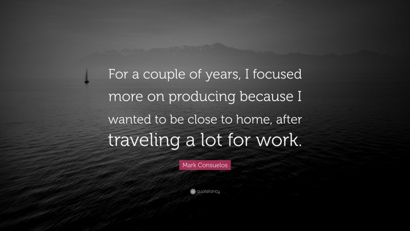 Mark Consuelos Quote: “For a couple of years, I focused more on producing because I wanted to be close to home, after traveling a lot for work.”