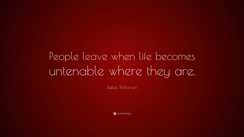 Isabel Wilkerson Quote: “People leave when life becomes untenable where they are.”