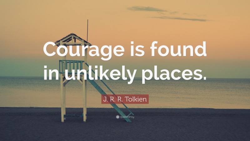 J. R. R. Tolkien Quote: “Courage is found in unlikely places.”