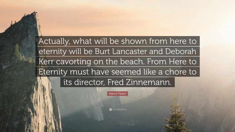 Manny Farber Quote: “Actually, what will be shown from here to eternity will be Burt Lancaster and Deborah Kerr cavorting on the beach. From Here to Eternity must have seemed like a chore to its director, Fred Zinnemann.”