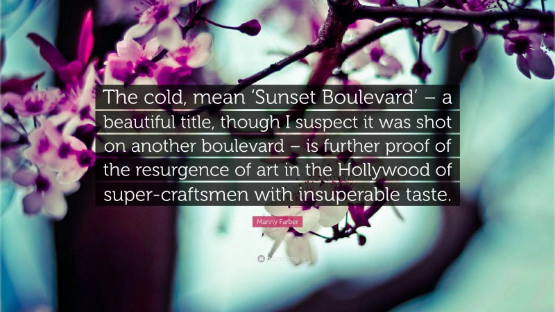 Manny Farber Quote: “The cold, mean ‘Sunset Boulevard’ – a beautiful title, though I suspect it was shot on another boulevard – is further proof of the resurgence of art in the Hollywood of super-craftsmen with insuperable taste.”