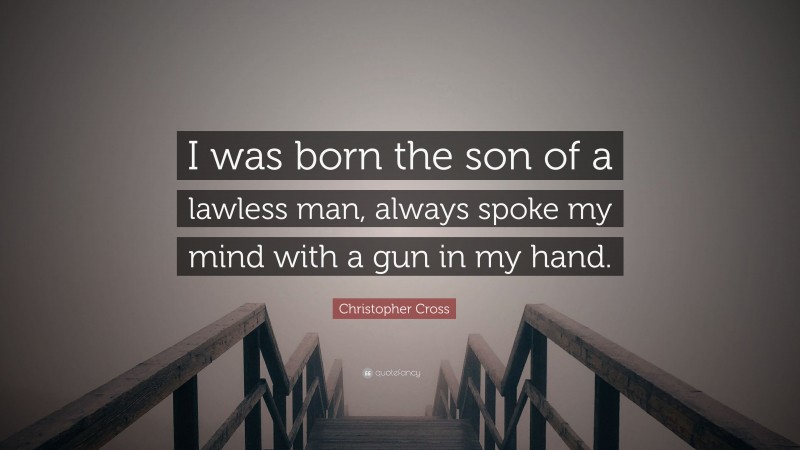 Christopher Cross Quote: “I was born the son of a lawless man, always spoke my mind with a gun in my hand.”