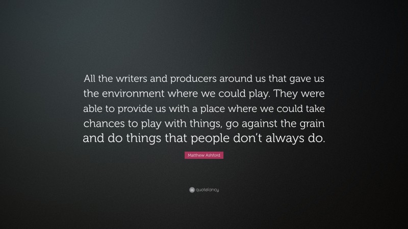 Matthew Ashford Quote: “All the writers and producers around us that gave us the environment where we could play. They were able to provide us with a place where we could take chances to play with things, go against the grain and do things that people don’t always do.”