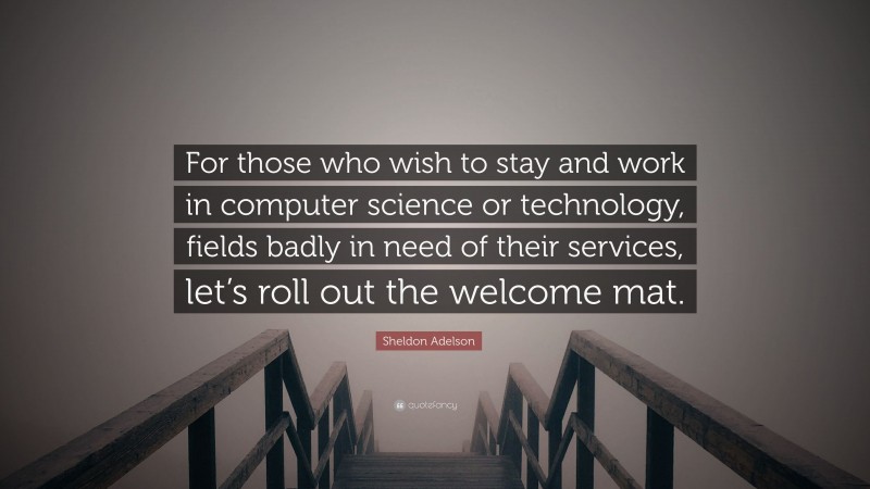 Sheldon Adelson Quote: “For those who wish to stay and work in computer science or technology, fields badly in need of their services, let’s roll out the welcome mat.”