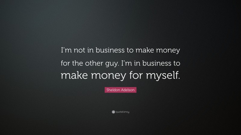 Sheldon Adelson Quote: “I’m not in business to make money for the other guy. I’m in business to make money for myself.”