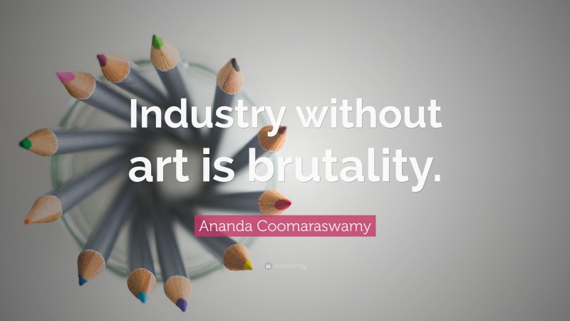 Ananda Coomaraswamy Quote: “Industry without art is brutality.”