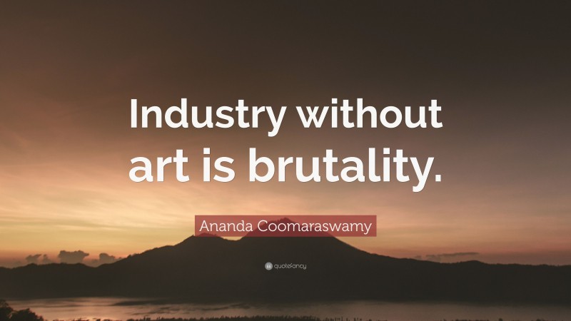 Ananda Coomaraswamy Quote: “Industry without art is brutality.”