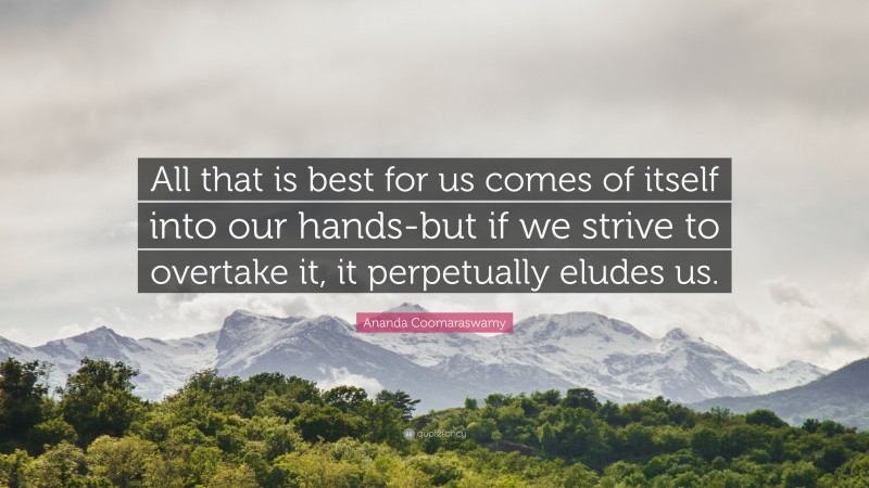 Ananda Coomaraswamy Quote: “All that is best for us comes of itself into our hands-but if we strive to overtake it, it perpetually eludes us.”