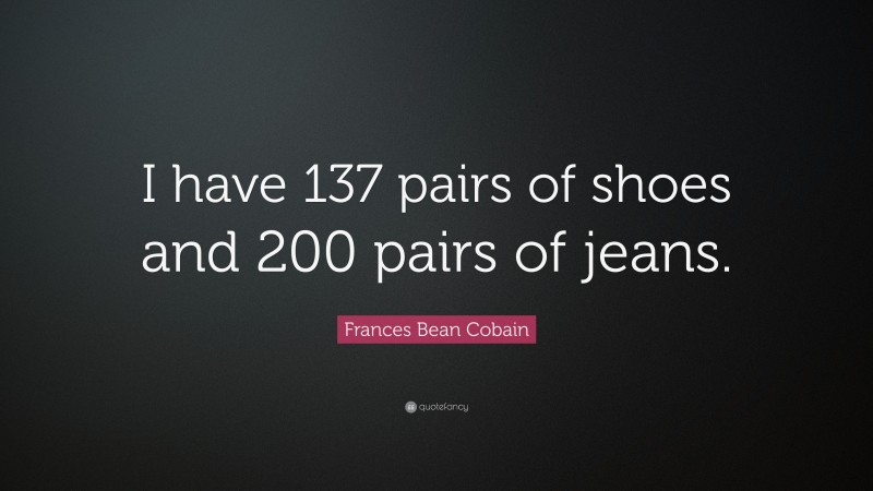 Frances Bean Cobain Quote: “I have 137 pairs of shoes and 200 pairs of jeans.”