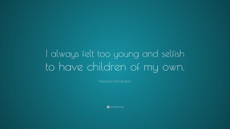 Natasha Richardson Quote: “I always felt too young and selfish to have children of my own.”