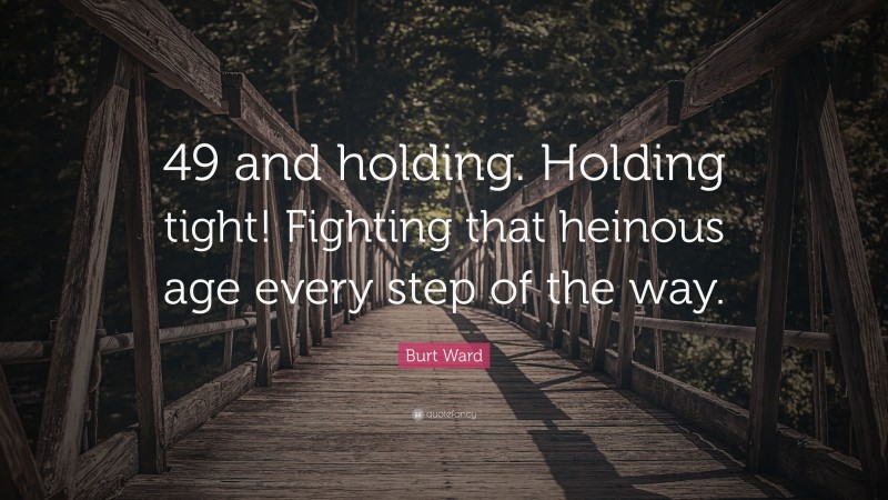 Burt Ward Quote: “49 and holding. Holding tight! Fighting that heinous age every step of the way.”