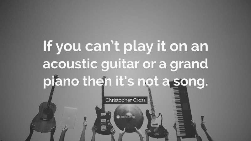 Christopher Cross Quote: “If you can’t play it on an acoustic guitar or a grand piano then it’s not a song.”