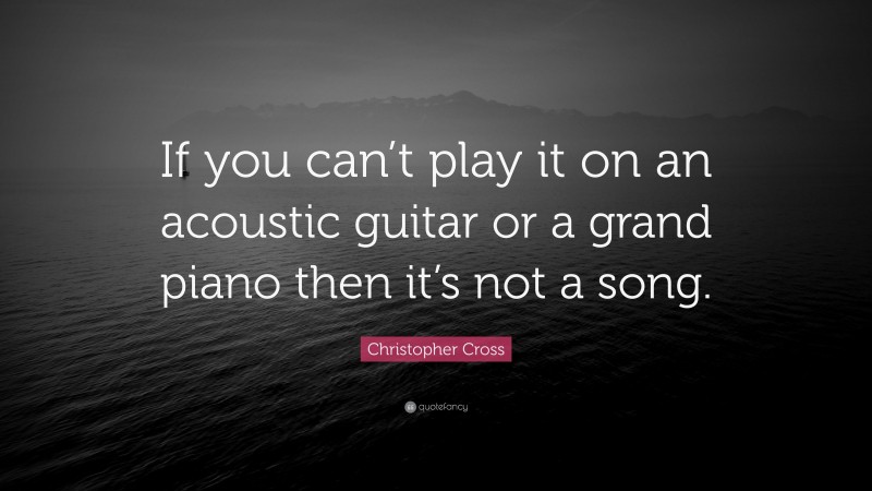 Christopher Cross Quote: “If you can’t play it on an acoustic guitar or a grand piano then it’s not a song.”