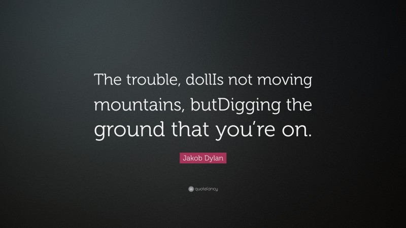 Jakob Dylan Quote: “The trouble, dollIs not moving mountains, butDigging the ground that you’re on.”