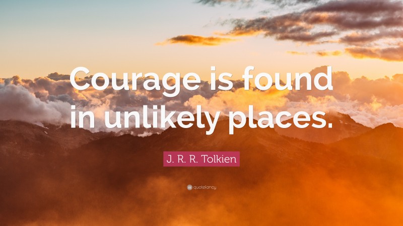 J. R. R. Tolkien Quote: “Courage is found in unlikely places.”