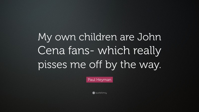 Paul Heyman Quote: “My own children are John Cena fans- which really pisses me off by the way.”