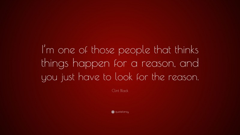 Clint Black Quote: “I’m one of those people that thinks things happen for a reason, and you just have to look for the reason.”