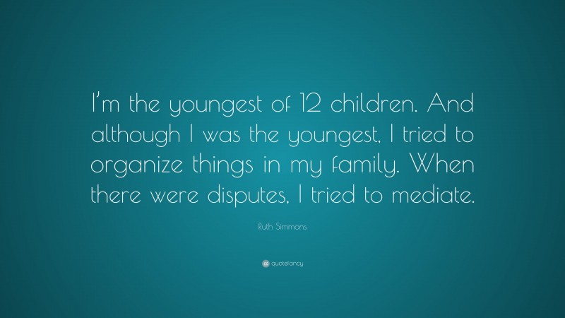 Ruth Simmons Quote: “I’m the youngest of 12 children. And although I was the youngest, I tried to organize things in my family. When there were disputes, I tried to mediate.”