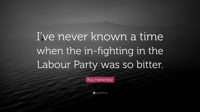 Roy Hattersley Quote: “I’ve never known a time when the in-fighting in the Labour Party was so bitter.”