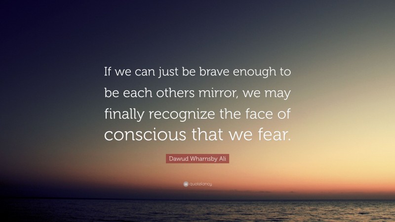 Dawud Wharnsby Ali Quote: “If we can just be brave enough to be each others mirror, we may finally recognize the face of conscious that we fear.”
