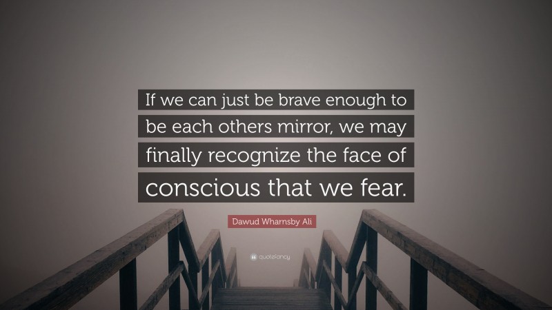 Dawud Wharnsby Ali Quote: “If we can just be brave enough to be each others mirror, we may finally recognize the face of conscious that we fear.”