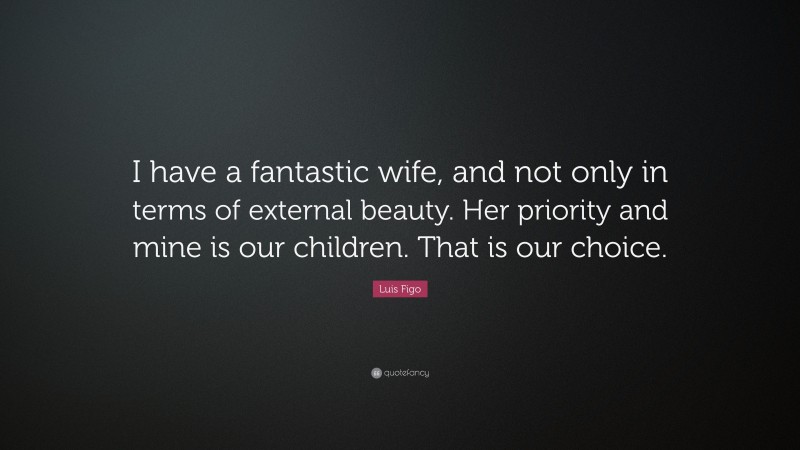 Luis Figo Quote: “I have a fantastic wife, and not only in terms of external beauty. Her priority and mine is our children. That is our choice.”