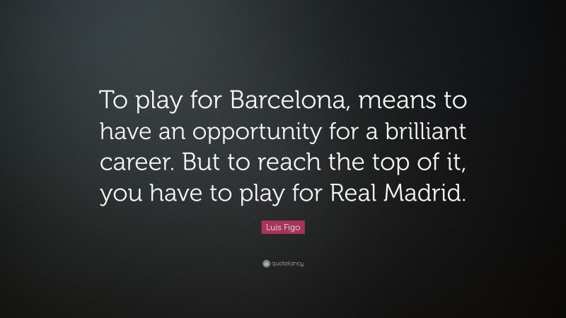 Luis Figo Quote: “To play for Barcelona, means to have an opportunity for a brilliant career. But to reach the top of it, you have to play for Real Madrid.”