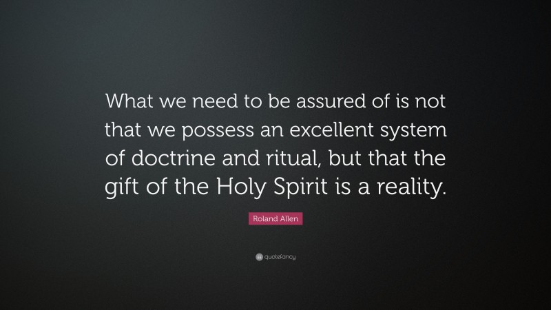 Roland Allen Quote: “What we need to be assured of is not that we possess an excellent system of doctrine and ritual, but that the gift of the Holy Spirit is a reality.”