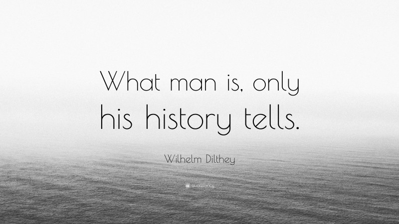 Wilhelm Dilthey Quote: “What man is, only his history tells.”
