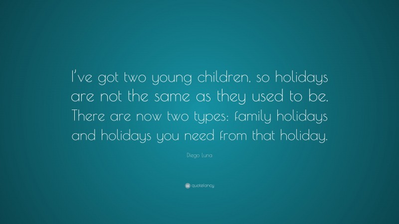 Diego Luna Quote: “I’ve got two young children, so holidays are not the same as they used to be. There are now two types: family holidays and holidays you need from that holiday.”