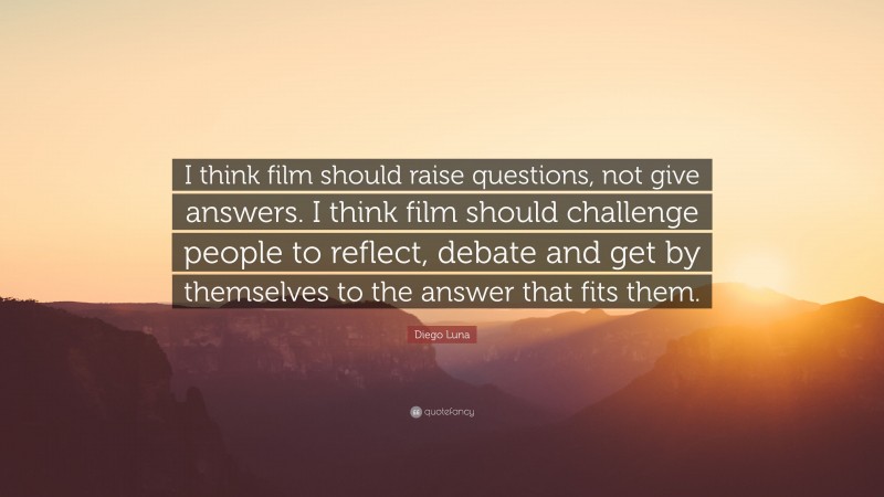 Diego Luna Quote: “I think film should raise questions, not give answers. I think film should challenge people to reflect, debate and get by themselves to the answer that fits them.”