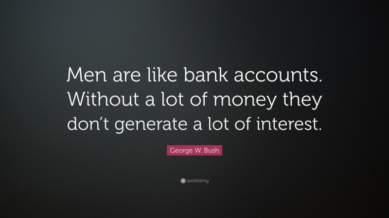 George W. Bush Quote: “Men are like bank accounts. Without a lot of money they don’t generate a lot of interest.”