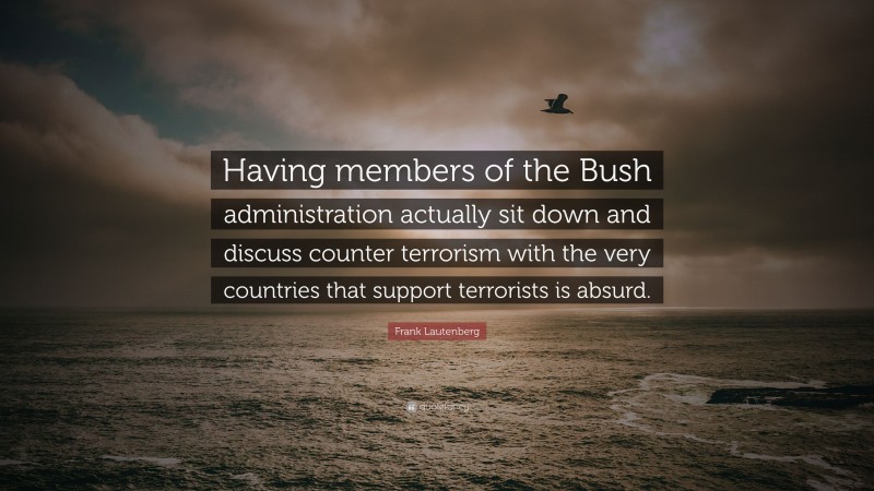 Frank Lautenberg Quote: “Having members of the Bush administration actually sit down and discuss counter terrorism with the very countries that support terrorists is absurd.”