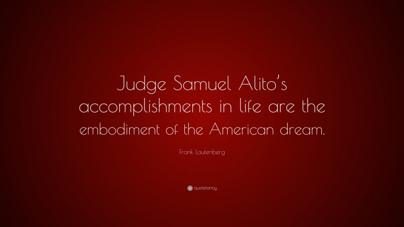 Frank Lautenberg Quote: “Judge Samuel Alito’s accomplishments in life are the embodiment of the American dream.”