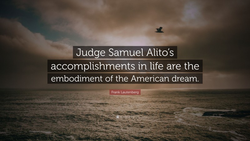 Frank Lautenberg Quote: “Judge Samuel Alito’s accomplishments in life are the embodiment of the American dream.”