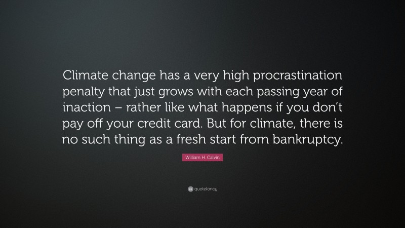 William H. Calvin Quote: “Climate change has a very high procrastination penalty that just grows with each passing year of inaction – rather like what happens if you don’t pay off your credit card. But for climate, there is no such thing as a fresh start from bankruptcy.”